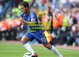 中国体彩：克罗斯与莫德里奇关键传球数据深度解析，中场双核的战术博弈与影响力