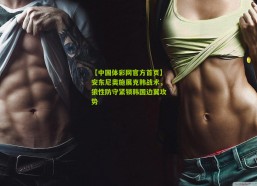 【中国体彩网官方首页】安东尼奥施展克韩战术，狼性防守紧锁韩国边翼攻势