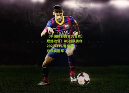 【中国体彩网官方首页】燃爆收官！AG战队勇夺2023CFPL春季赛总决赛冠军