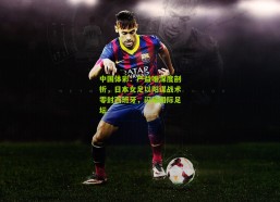 中国体彩：严益唯深度剖析，日本女足以阳谋战术零封西班牙，闪耀国际足坛