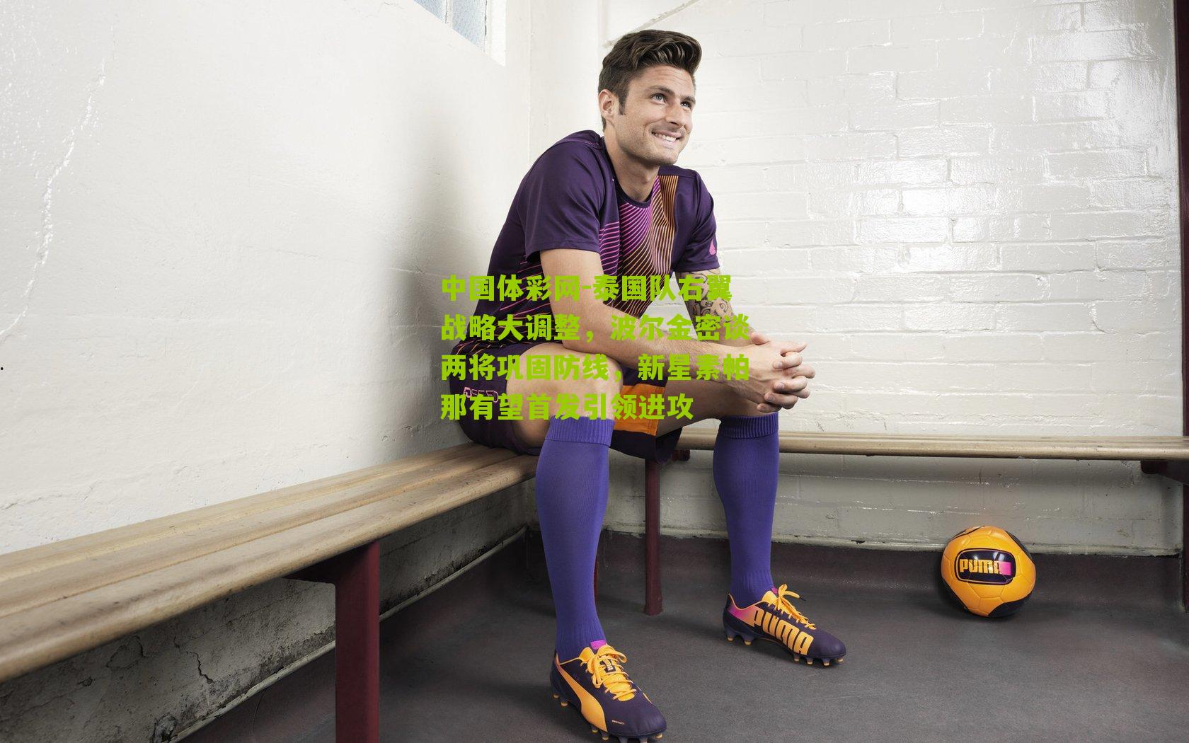 泰国队右翼战略大调整，波尔金密谈两将巩固防线，新星素帕那有望首发引领进攻