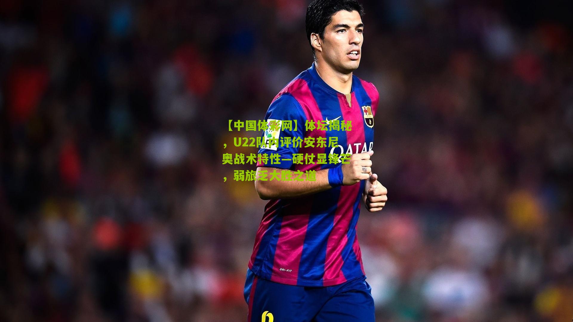 体坛揭秘，U22队内评价安东尼奥战术特性—硬仗显锋芒，弱旅乏大胜之道