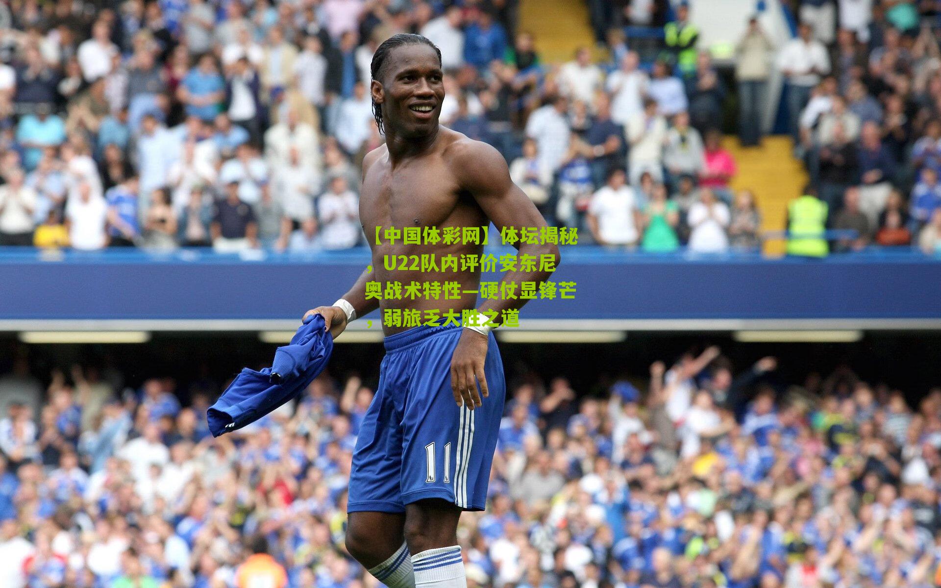 体坛揭秘，U22队内评价安东尼奥战术特性—硬仗显锋芒，弱旅乏大胜之道