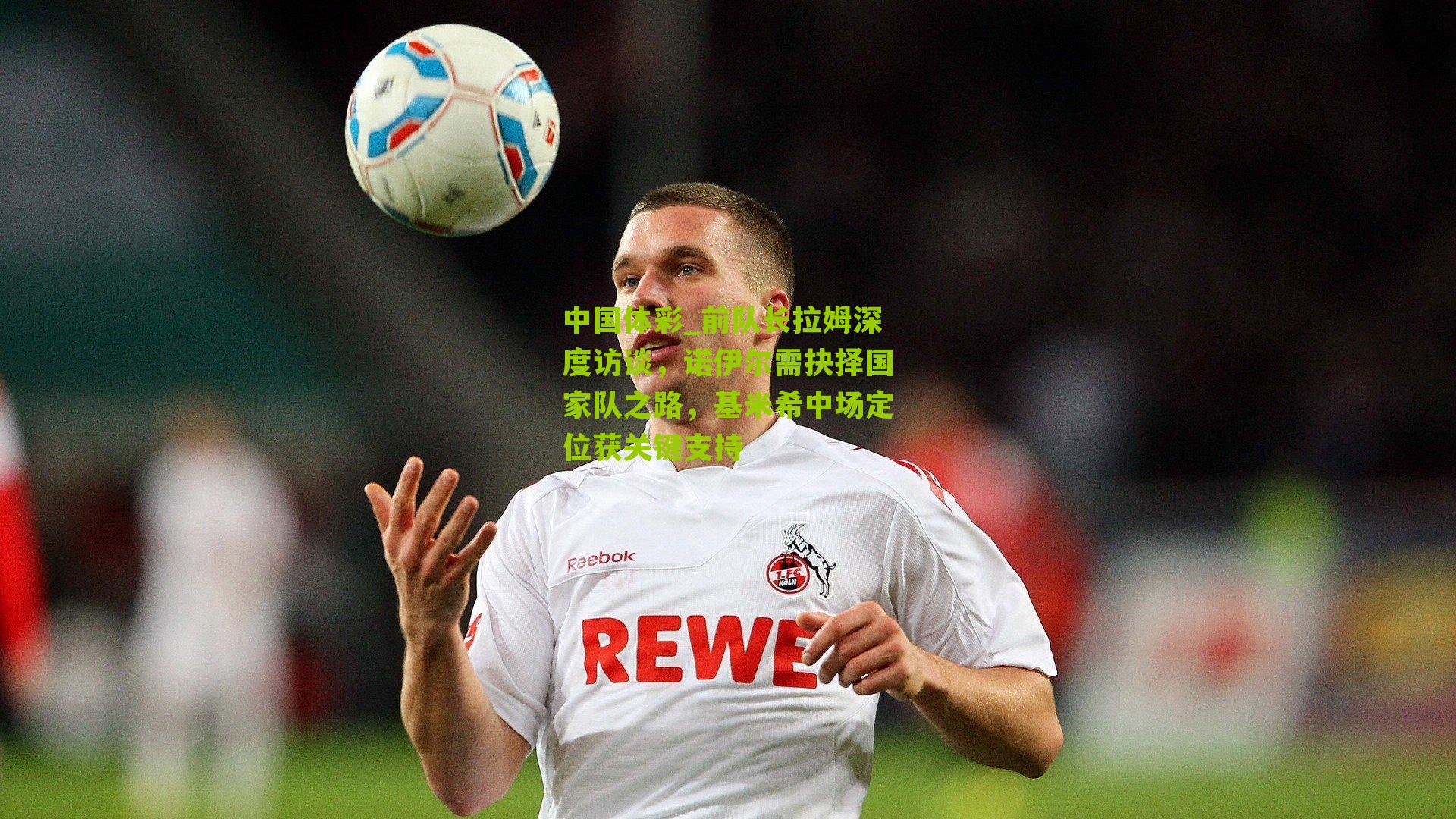 前队长拉姆深度访谈，诺伊尔需抉择国家队之路，基米希中场定位获关键支持