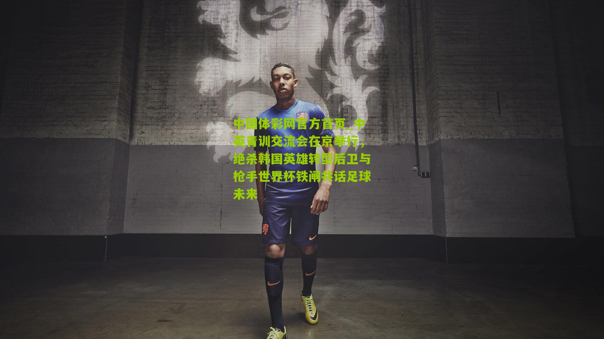 中英青训交流会在京举行,绝杀韩国英雄转型后卫与枪手世界杯铁闸共话足球未来