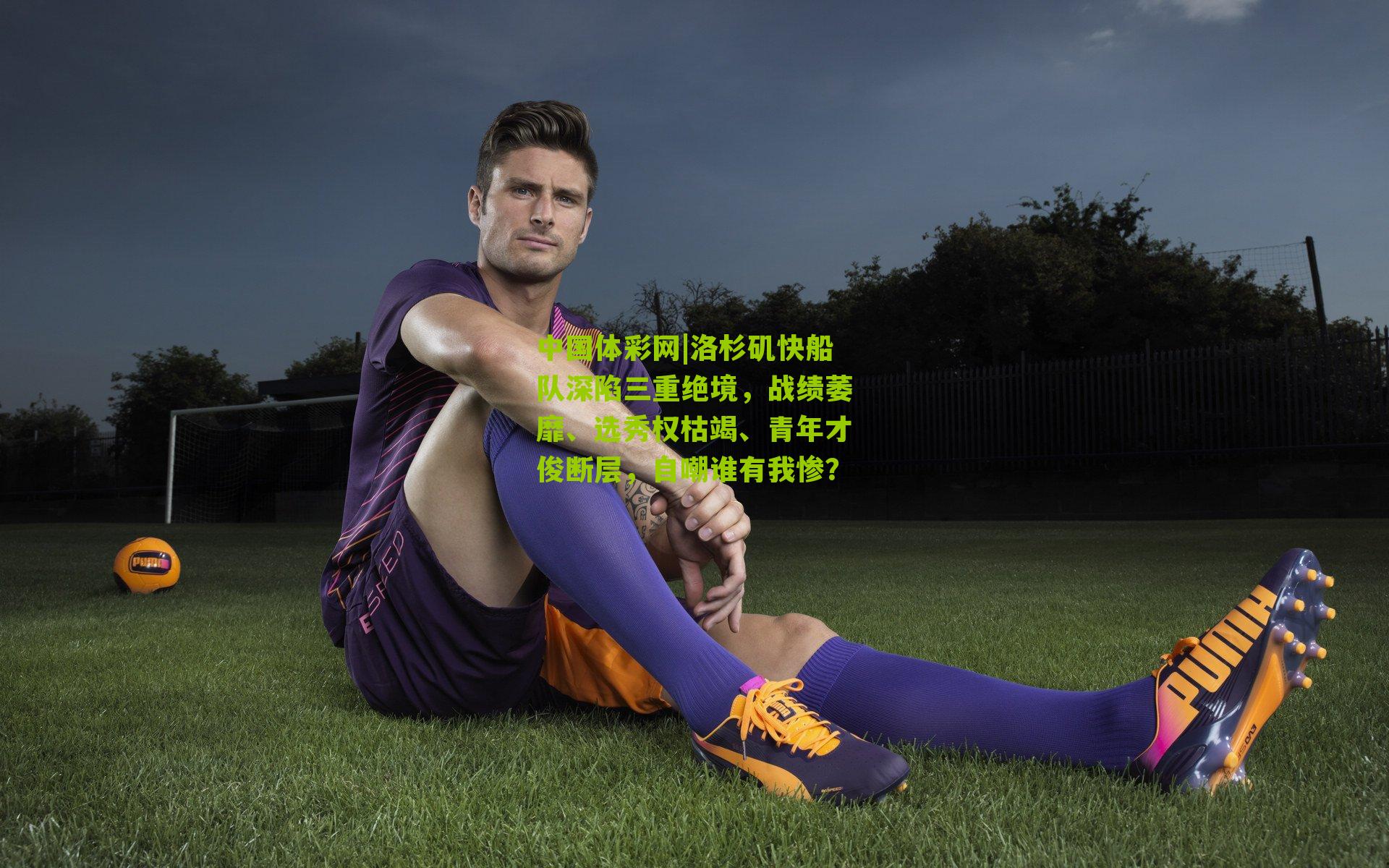 洛杉矶快船队深陷三重绝境，战绩萎靡、选秀权枯竭、青年才俊断层，自嘲谁有我惨？