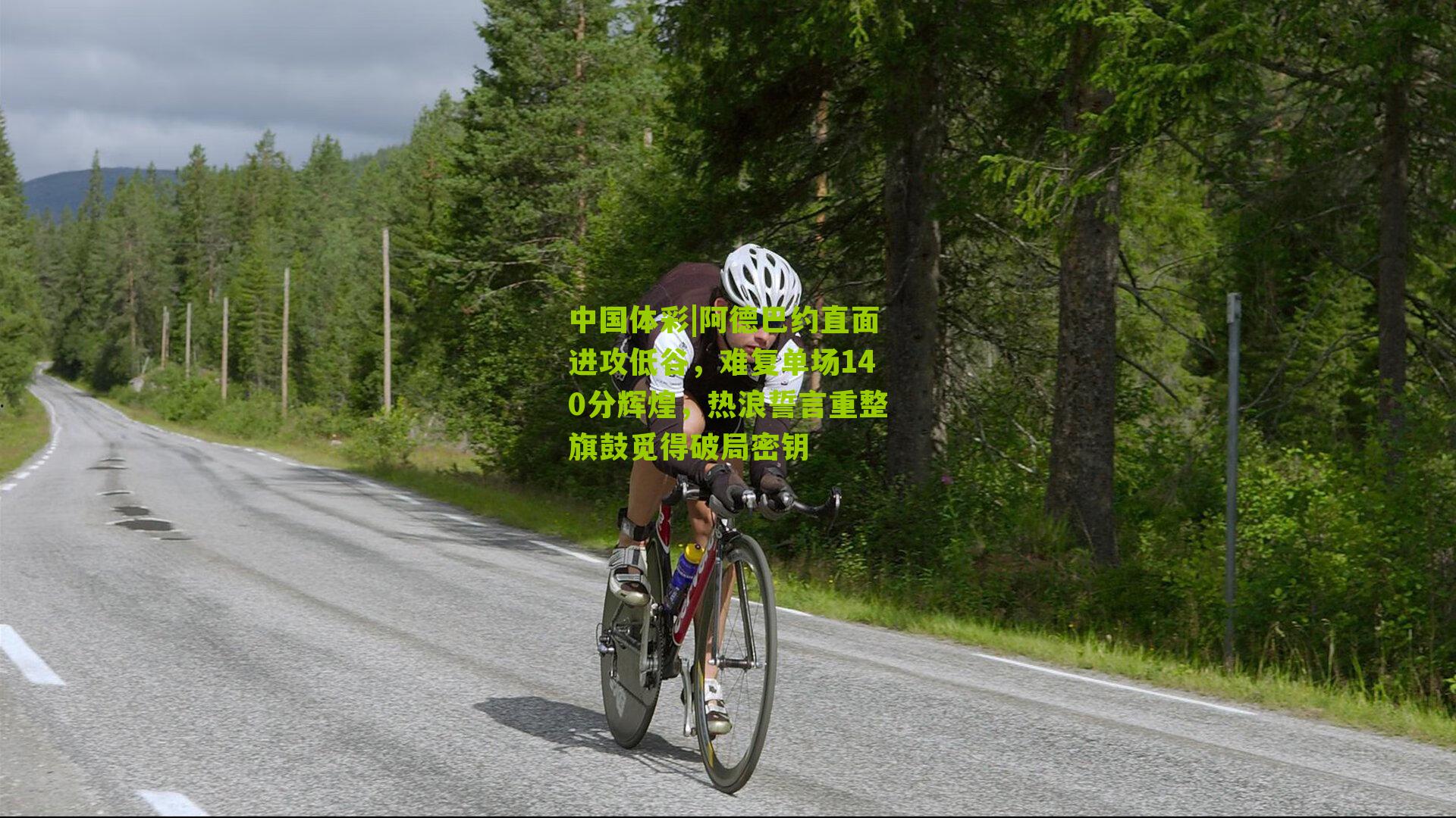 阿德巴约直面进攻低谷，难复单场140分辉煌，热浪誓言重整旗鼓觅得破局密钥