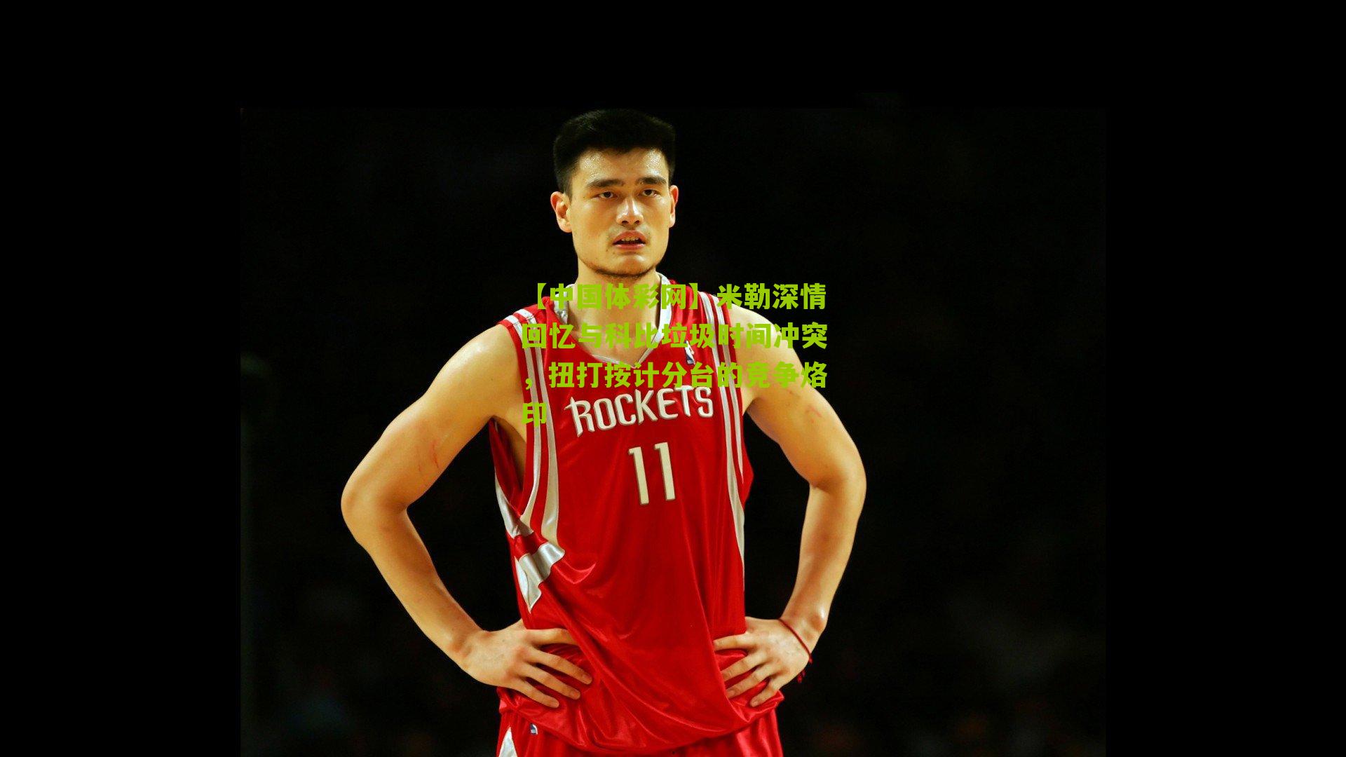 米勒深情回忆与科比垃圾时间冲突，扭打按计分台的竞争烙印